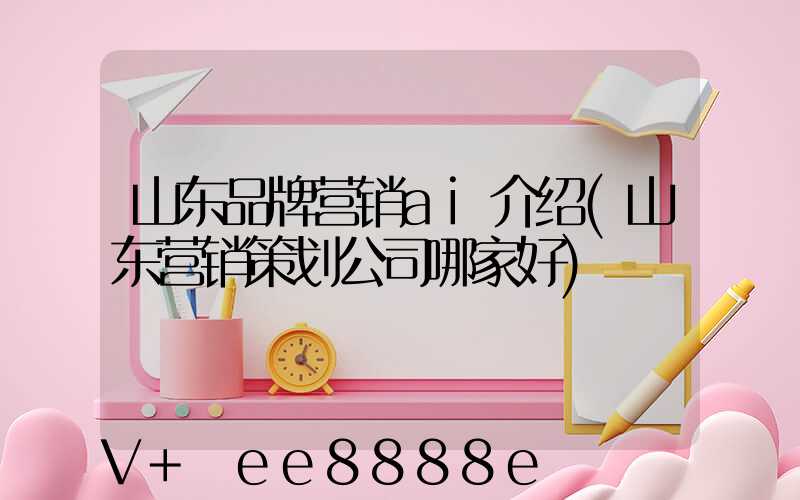 山东品牌营销ai介绍(山东营销策划公司哪家好)