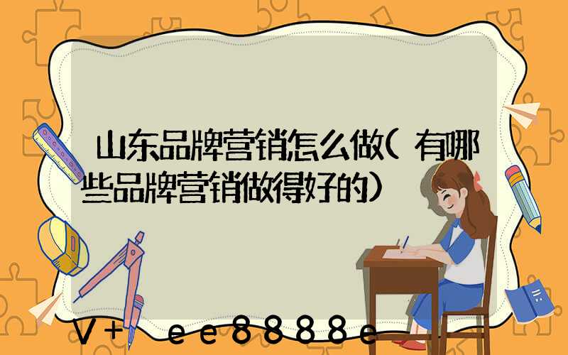 山东品牌营销怎么做(有哪些品牌营销做得好的)