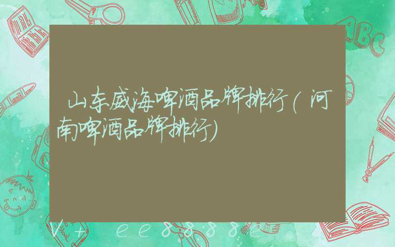 山东威海啤酒品牌排行(河南啤酒品牌排行)