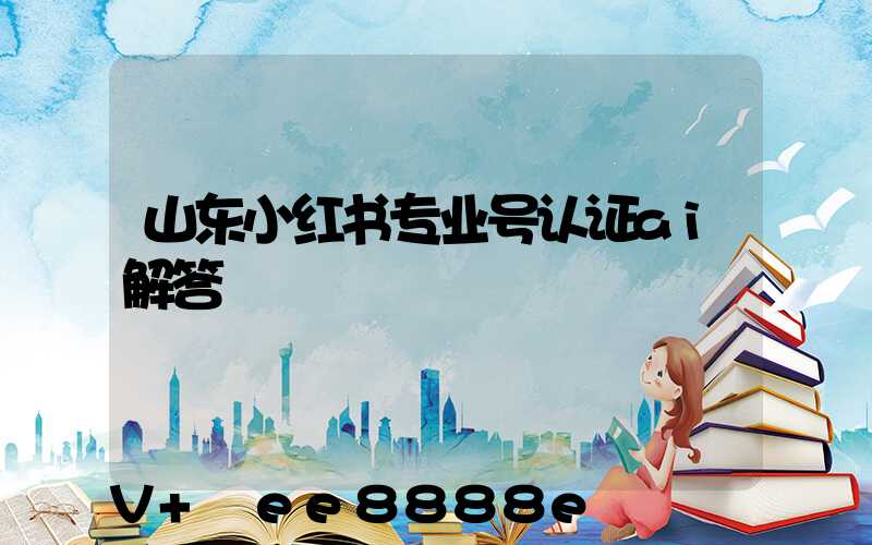 山东小红书专业号认证ai解答