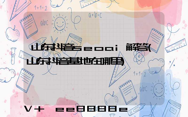 山东抖音seoai解答(山东抖音基地在哪里)