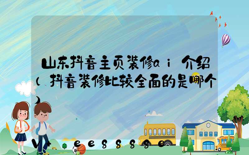 山东抖音主页装修ai介绍(抖音装修比较全面的是哪个)
