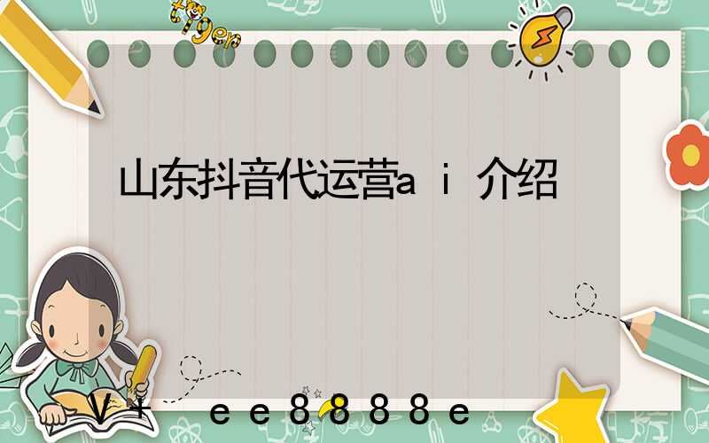 山东抖音代运营ai介绍