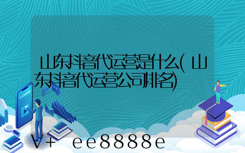 山东抖音代运营是什么(山东抖音代运营公司排名)