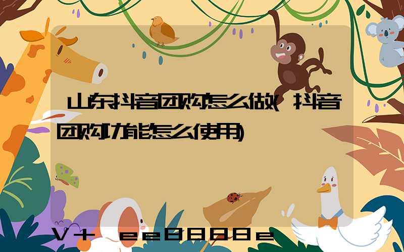 山东抖音团购怎么做(抖音团购功能怎么使用)