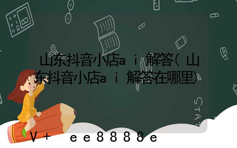 山东抖音小店ai解答(山东抖音小店ai解答在哪里)
