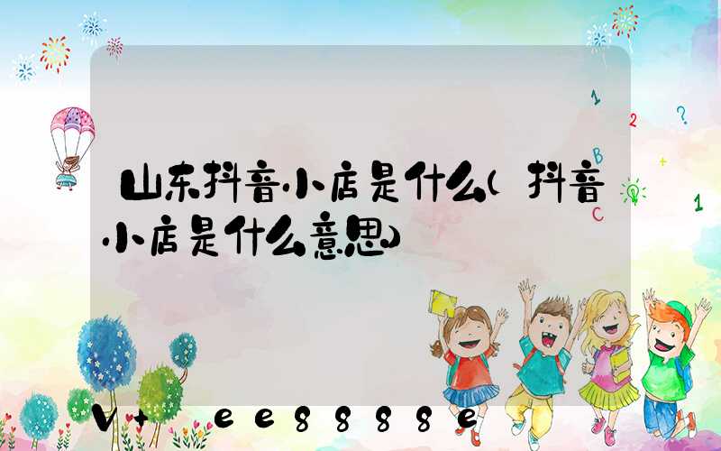 山东抖音小店是什么(抖音小店是什么意思)