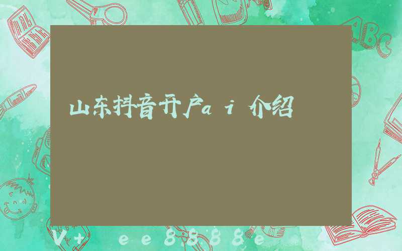 山东抖音开户ai介绍