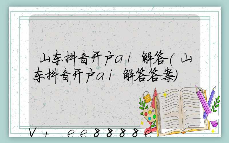 山东抖音开户ai解答(山东抖音开户ai解答答案)
