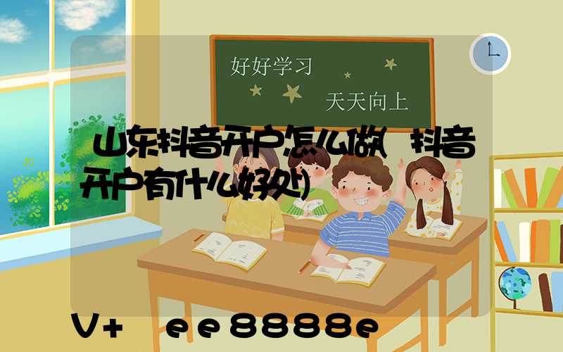 山东抖音开户怎么做(抖音开户有什么好处)