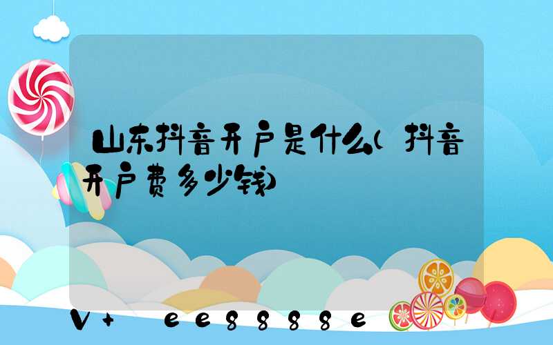 山东抖音开户是什么(抖音开户费多少钱)