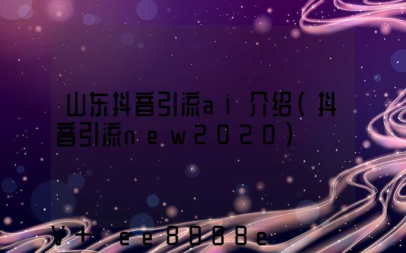 山东抖音引流ai介绍(抖音引流new2020)