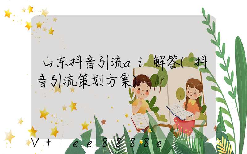 山东抖音引流ai解答(抖音引流策划方案)
