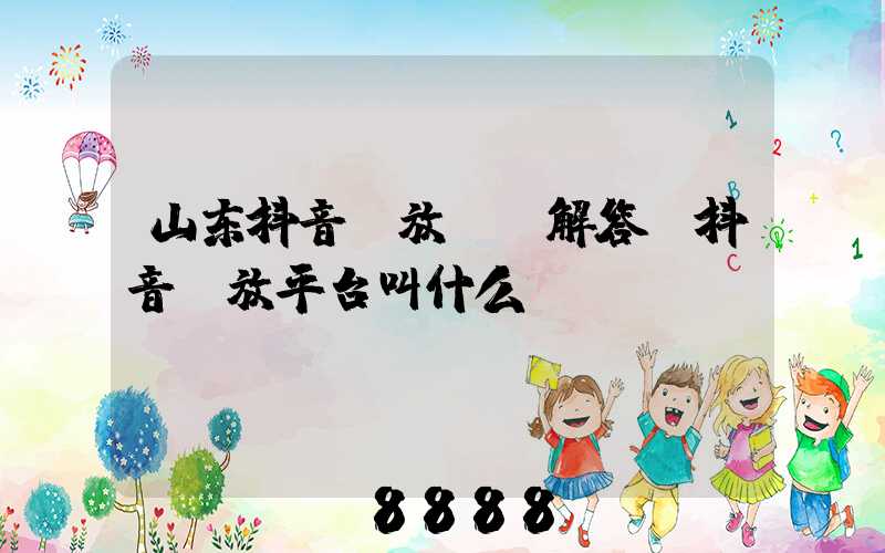 山东抖音投放ai解答(抖音投放平台叫什么)