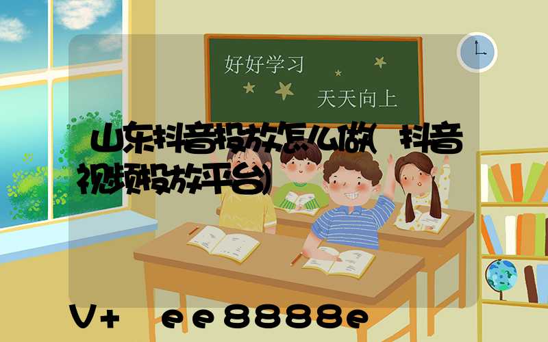 山东抖音投放怎么做(抖音视频投放平台)