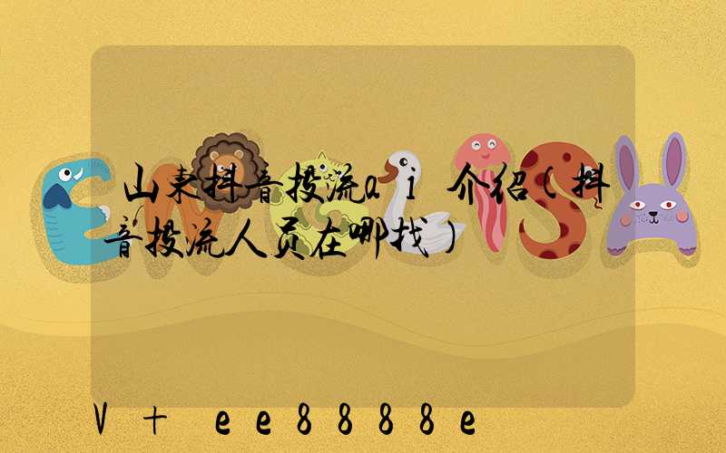 山东抖音投流ai介绍(抖音投流人员在哪找)