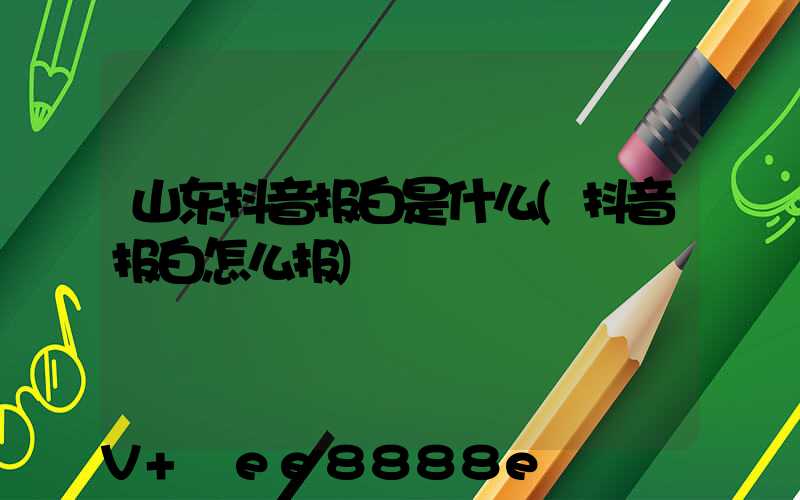 山东抖音报白是什么(抖音报白怎么报)