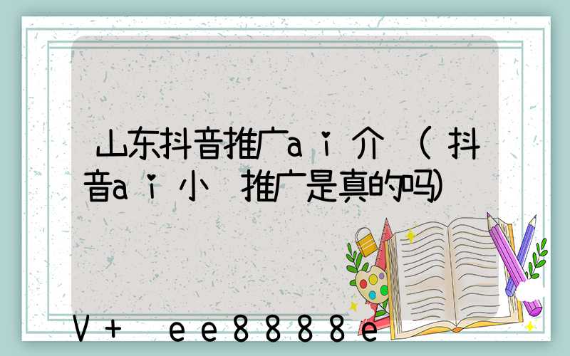 山东抖音推广ai介绍(抖音ai小说推广是真的吗)