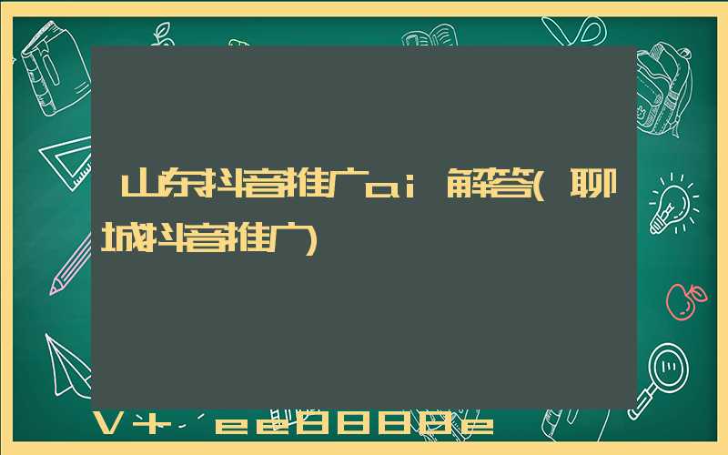 山东抖音推广ai解答(聊城抖音推广)
