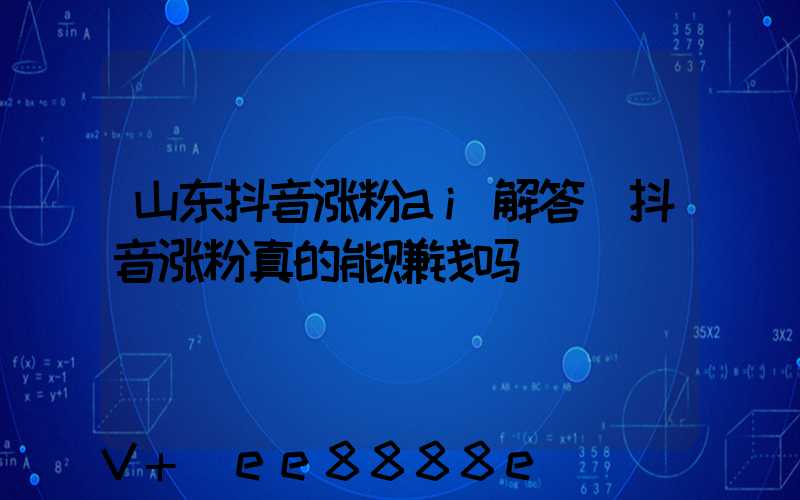 山东抖音涨粉ai解答(抖音涨粉真的能赚钱吗)