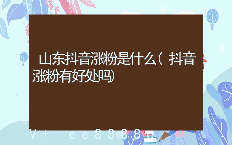 山东抖音涨粉是什么(抖音涨粉有好处吗)