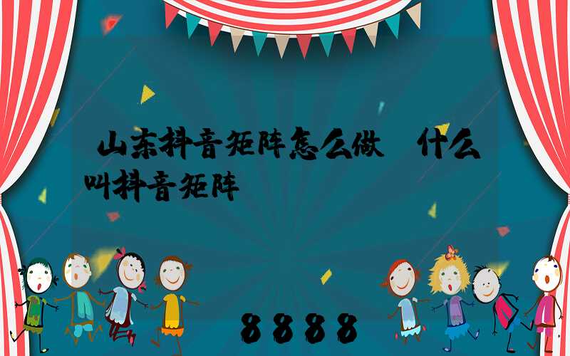 山东抖音矩阵怎么做(什么叫抖音矩阵)
