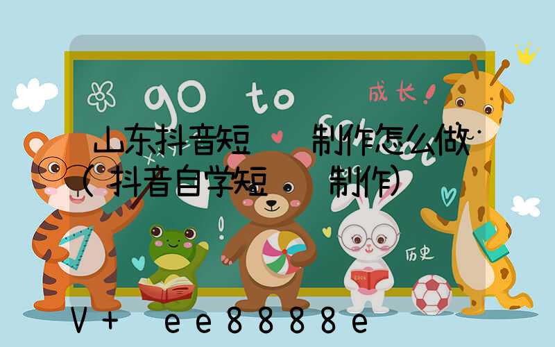 山东抖音短视频制作怎么做(抖音自学短视频制作)