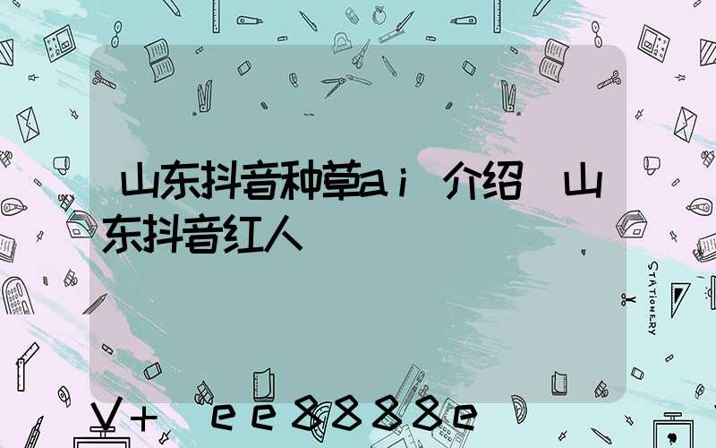 山东抖音种草ai介绍(山东抖音红人)