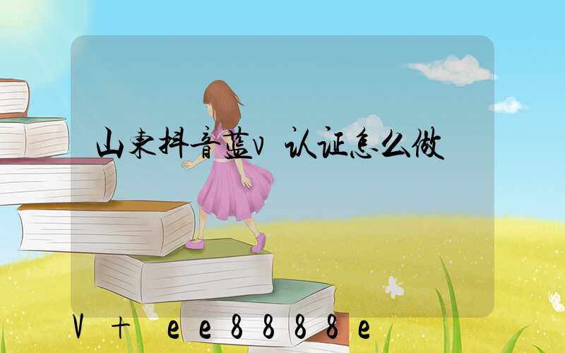 山东抖音蓝v认证怎么做