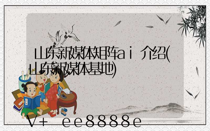 山东新媒体矩阵ai介绍(山东新媒体基地)