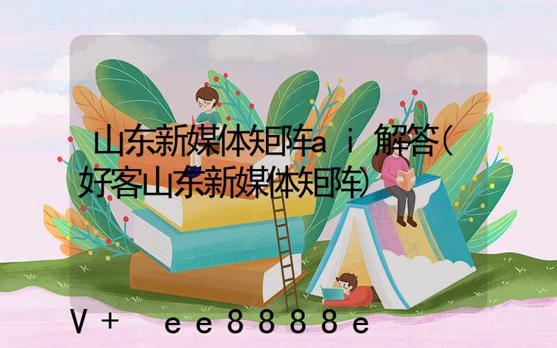 山东新媒体矩阵ai解答(好客山东新媒体矩阵)