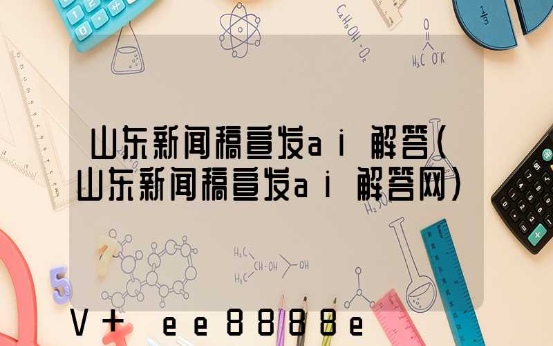 山东新闻稿宣发ai解答(山东新闻稿宣发ai解答网)
