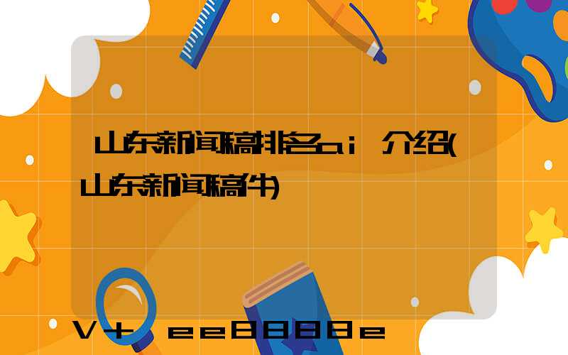 山东新闻稿排名ai介绍(山东新闻稿件)