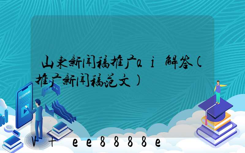 山东新闻稿推广ai解答(推广新闻稿范文)