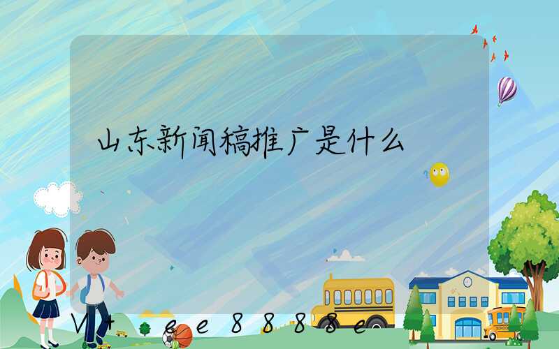 山东新闻稿推广是什么