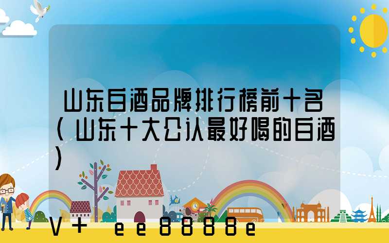 山东白酒品牌排行榜前十名(山东十大公认最好喝的白酒)