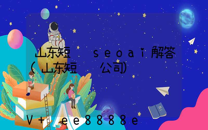 山东短视频seoai解答(山东短视频公司)