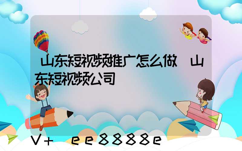 山东短视频推广怎么做(山东短视频公司)