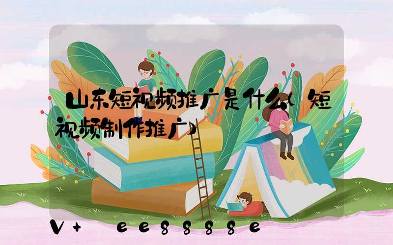 山东短视频推广是什么(短视频制作推广)