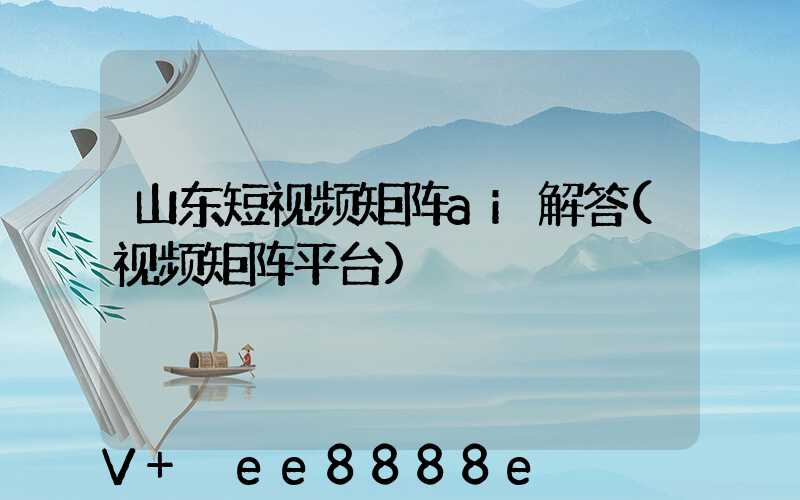 山东短视频矩阵ai解答(视频矩阵平台)