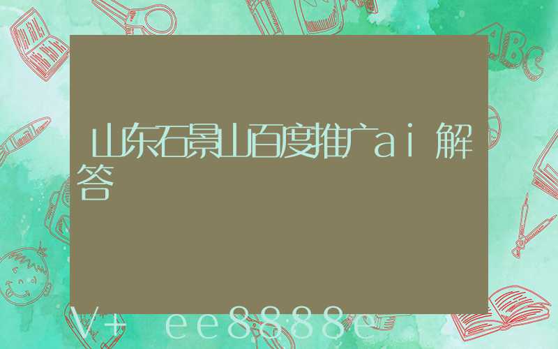 山东石景山百度推广ai解答