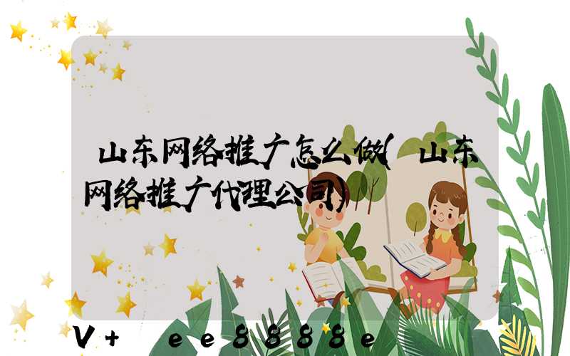 山东网络推广怎么做(山东网络推广代理公司)