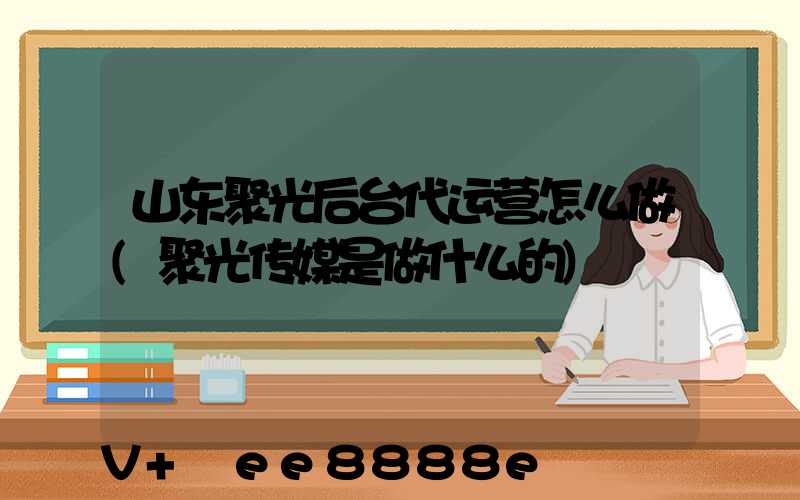 山东聚光后台代运营怎么做(聚光传媒是做什么的)