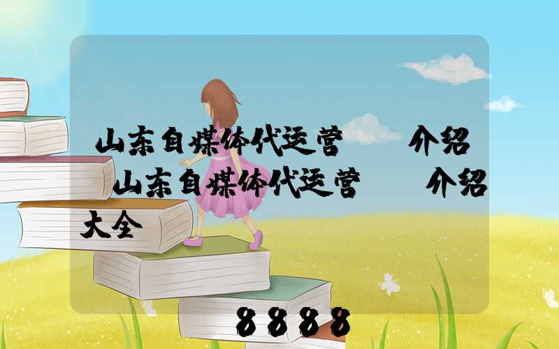 山东自媒体代运营ai介绍(山东自媒体代运营ai介绍大全)