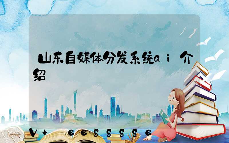 山东自媒体分发系统ai介绍