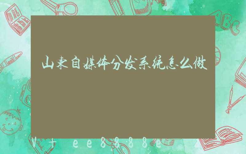 山东自媒体分发系统怎么做