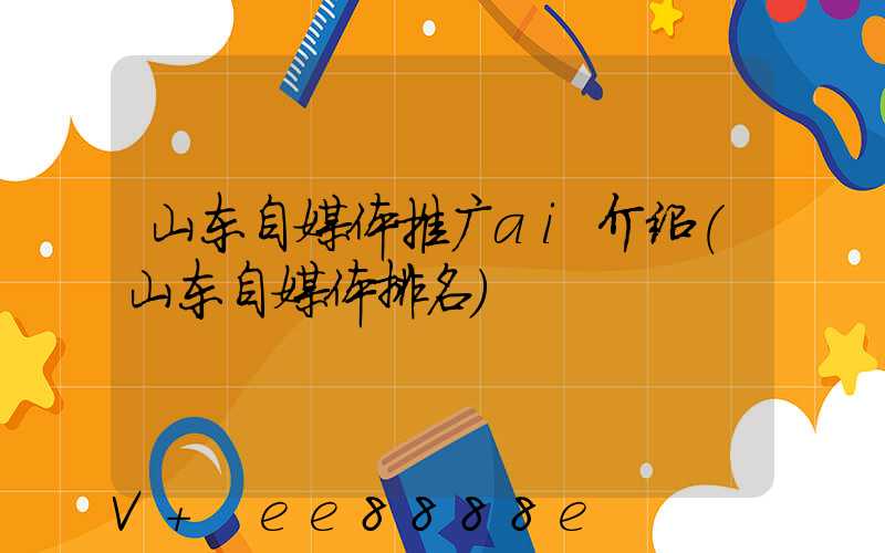 山东自媒体推广ai介绍(山东自媒体排名)