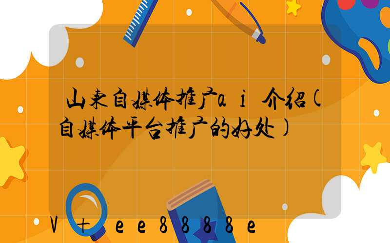 山东自媒体推广ai介绍(自媒体平台推广的好处)
