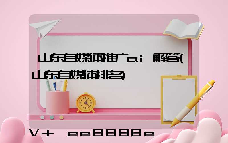 山东自媒体推广ai解答(山东自媒体排名)