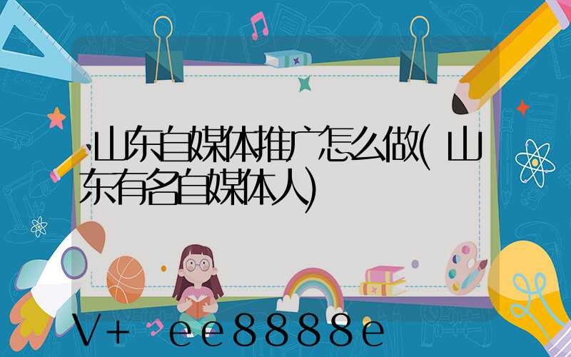 山东自媒体推广怎么做(山东有名自媒体人)